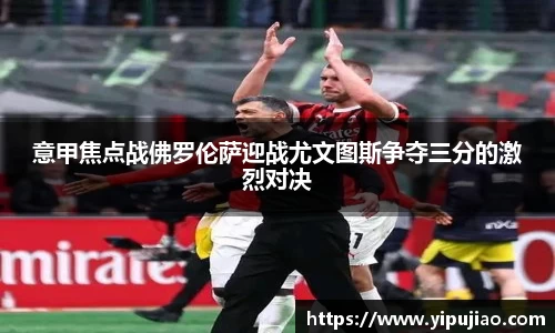 意甲焦点战佛罗伦萨迎战尤文图斯争夺三分的激烈对决