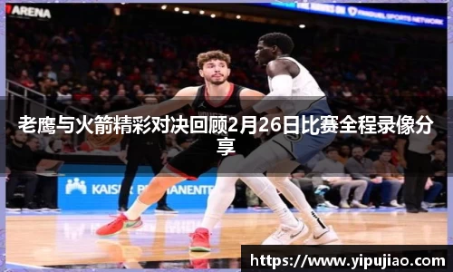 老鹰与火箭精彩对决回顾2月26日比赛全程录像分享